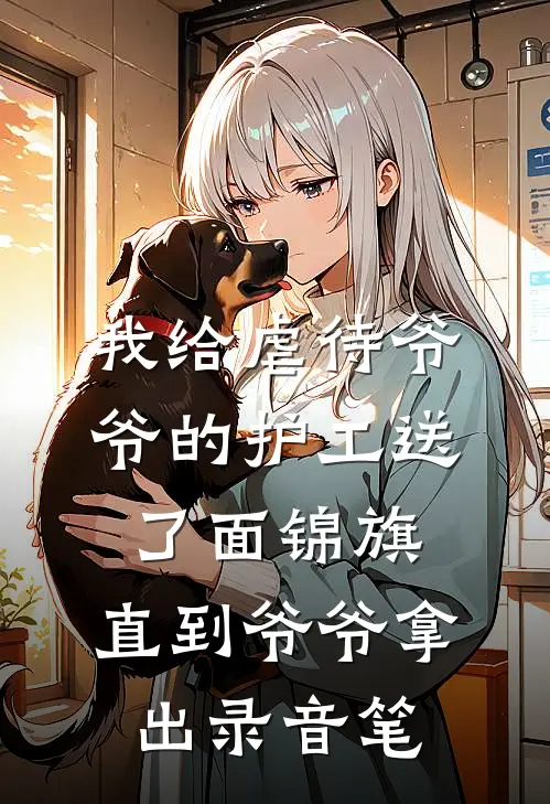 我给虐待爷爷的护工送了面锦旗，直到爷爷拿出录音笔爷爷我完整版小说_小说完结推荐我给虐待爷爷的护工送了面锦旗，直到爷爷拿出录音笔(爷爷我)