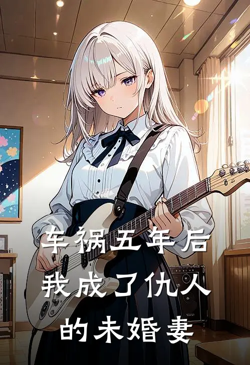 车祸五年后，我成了仇人的未婚妻